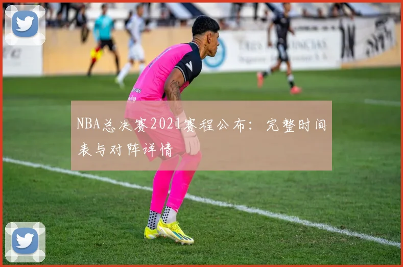 NBA总决赛2021赛程公布：完整时间表与对阵详情