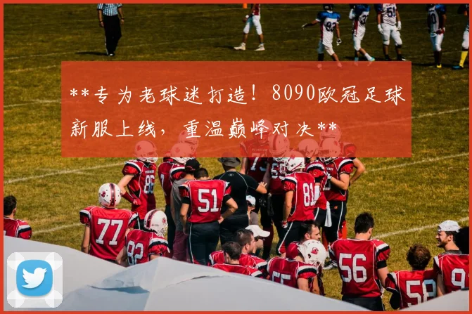 **专为老球迷打造！8090欧冠足球新服上线，重温巅峰对决**