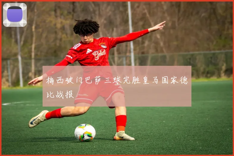 梅西破门巴萨三球完胜皇马国家德比战报